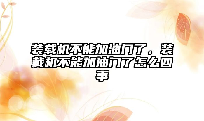 裝載機不能加油門了，裝載機不能加油門了怎么回事