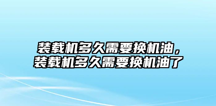 裝載機(jī)多久需要換機(jī)油，裝載機(jī)多久需要換機(jī)油了