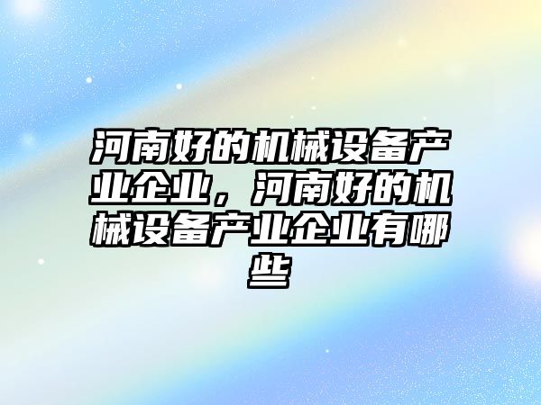 河南好的機械設(shè)備產(chǎn)業(yè)企業(yè)，河南好的機械設(shè)備產(chǎn)業(yè)企業(yè)有哪些