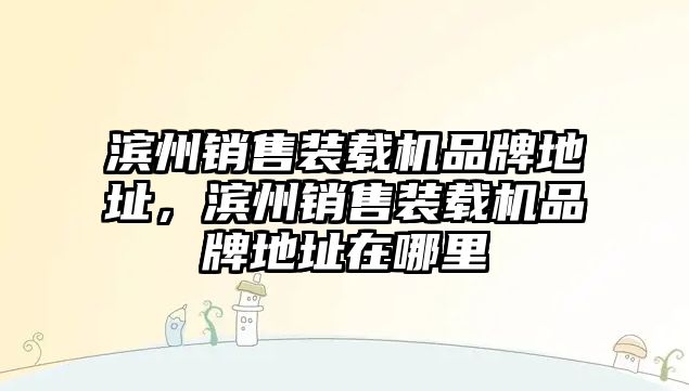 濱州銷售裝載機品牌地址，濱州銷售裝載機品牌地址在哪里