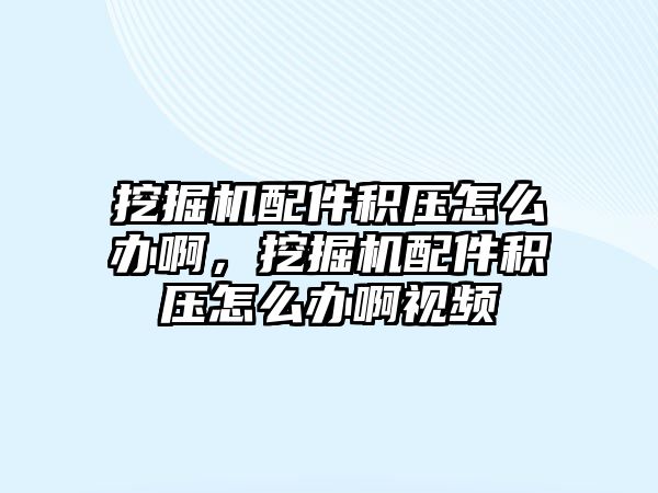 挖掘機配件積壓怎么辦啊，挖掘機配件積壓怎么辦啊視頻