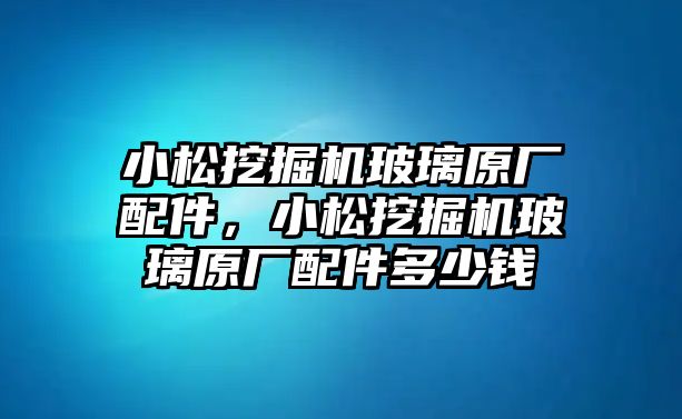 小松挖掘機玻璃原廠配件，小松挖掘機玻璃原廠配件多少錢