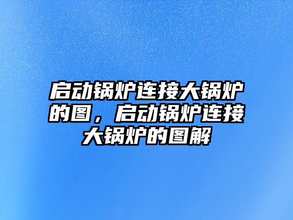 啟動鍋爐連接大鍋爐的圖，啟動鍋爐連接大鍋爐的圖解