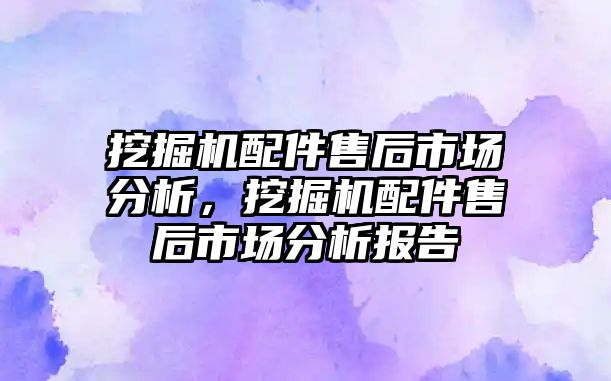 挖掘機配件售后市場分析，挖掘機配件售后市場分析報告