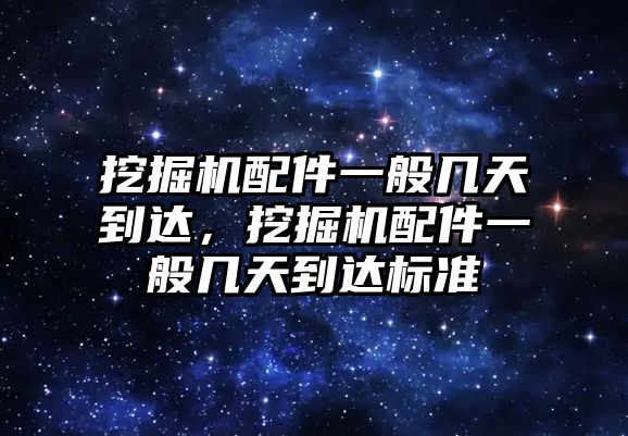 挖掘機配件一般幾天到達，挖掘機配件一般幾天到達標準