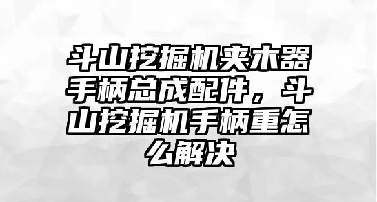 斗山挖掘機(jī)夾木器手柄總成配件，斗山挖掘機(jī)手柄重怎么解決