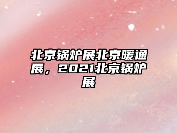 北京鍋爐展北京暖通展，2021北京鍋爐展