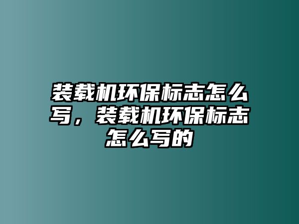 裝載機環(huán)保標志怎么寫，裝載機環(huán)保標志怎么寫的