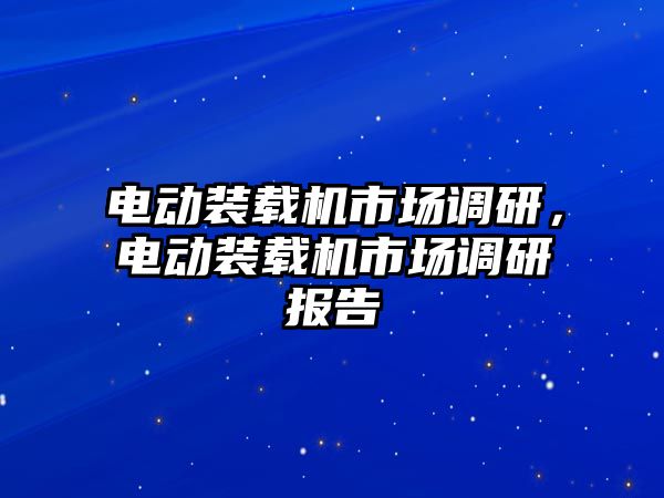 電動(dòng)裝載機(jī)市場調(diào)研，電動(dòng)裝載機(jī)市場調(diào)研報(bào)告