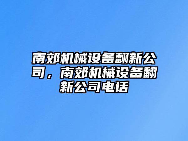 南郊機械設(shè)備翻新公司，南郊機械設(shè)備翻新公司電話