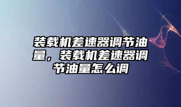 裝載機差速器調(diào)節(jié)油量，裝載機差速器調(diào)節(jié)油量怎么調(diào)