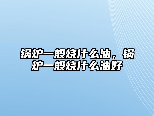 鍋爐一般燒什么油，鍋爐一般燒什么油好