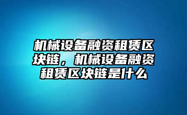 機械設(shè)備融資租賃區(qū)塊鏈，機械設(shè)備融資租賃區(qū)塊鏈?zhǔn)鞘裁?/>	
								</i>
								<p class=