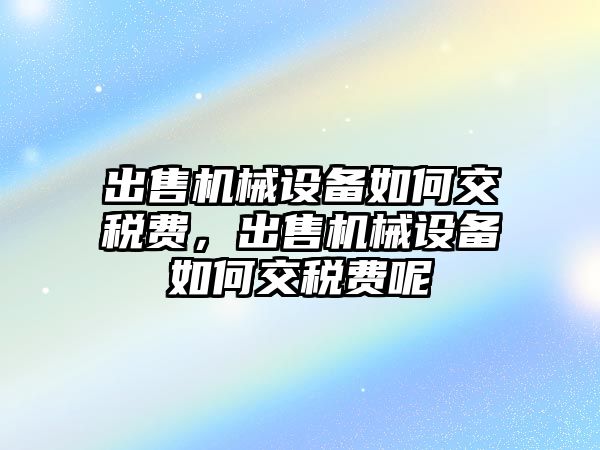 出售機械設(shè)備如何交稅費，出售機械設(shè)備如何交稅費呢