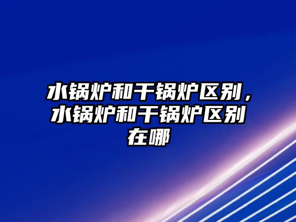 水鍋爐和干鍋爐區(qū)別，水鍋爐和干鍋爐區(qū)別在哪