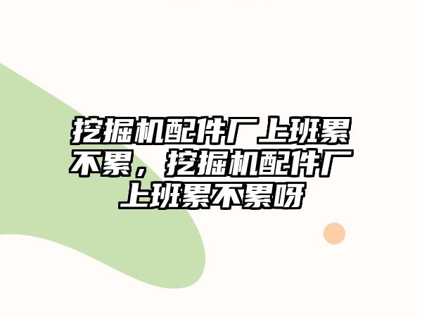 挖掘機(jī)配件廠上班累不累，挖掘機(jī)配件廠上班累不累呀