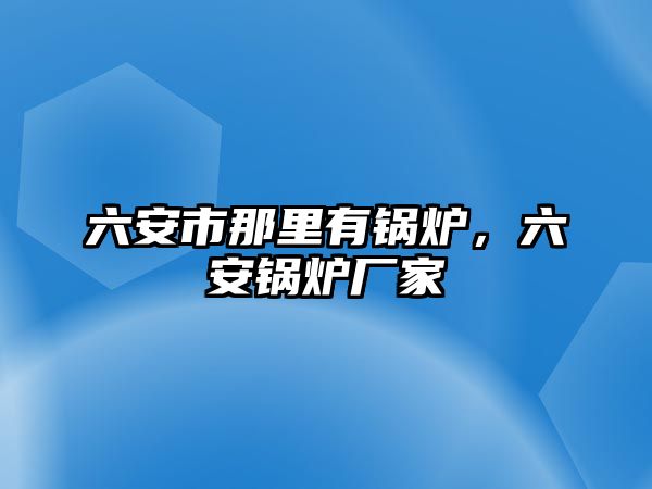 六安市那里有鍋爐，六安鍋爐廠家