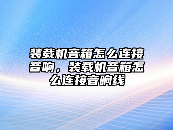 裝載機音箱怎么連接音響，裝載機音箱怎么連接音響線