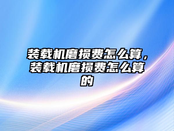 裝載機(jī)磨損費(fèi)怎么算，裝載機(jī)磨損費(fèi)怎么算的