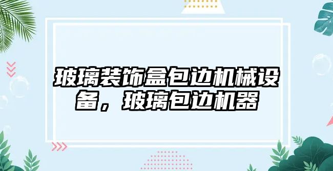 玻璃裝飾盒包邊機(jī)械設(shè)備，玻璃包邊機(jī)器