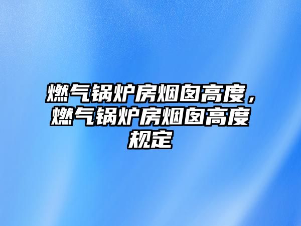 燃?xì)忮仩t房煙囪高度，燃?xì)忮仩t房煙囪高度規(guī)定