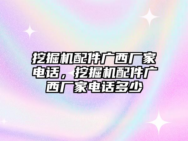 挖掘機(jī)配件廣西廠家電話，挖掘機(jī)配件廣西廠家電話多少