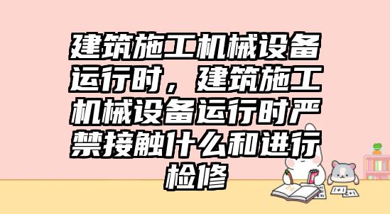 建筑施工機械設(shè)備運行時，建筑施工機械設(shè)備運行時嚴(yán)禁接觸什么和進行檢修