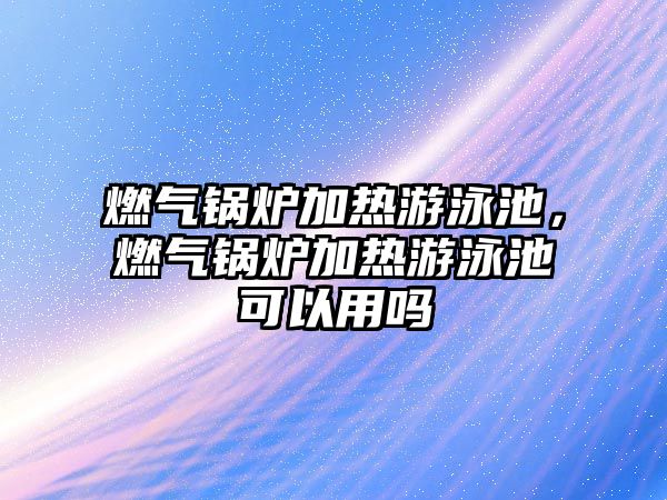 燃氣鍋爐加熱游泳池，燃氣鍋爐加熱游泳池可以用嗎