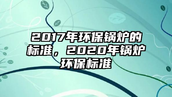 2017年環(huán)保鍋爐的標(biāo)準(zhǔn)，2020年鍋爐環(huán)保標(biāo)準(zhǔn)