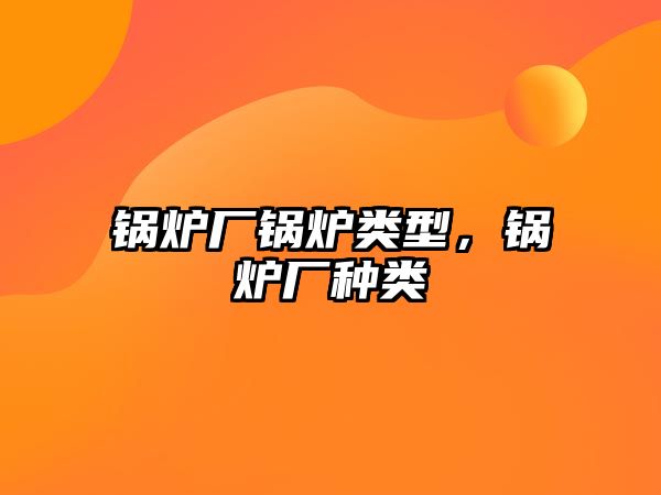 鍋爐廠鍋爐類型，鍋爐廠種類