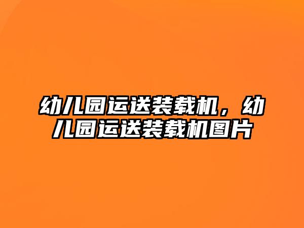 幼兒園運(yùn)送裝載機(jī)，幼兒園運(yùn)送裝載機(jī)圖片