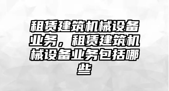 租賃建筑機(jī)械設(shè)備業(yè)務(wù)，租賃建筑機(jī)械設(shè)備業(yè)務(wù)包括哪些