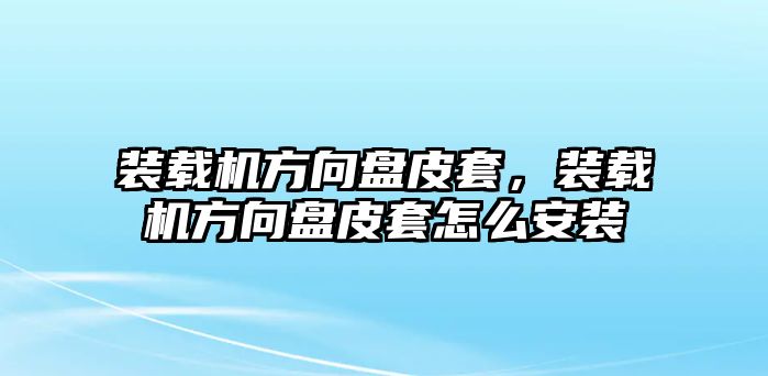 裝載機(jī)方向盤(pán)皮套，裝載機(jī)方向盤(pán)皮套怎么安裝