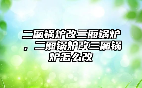 二廂鍋爐改三廂鍋爐，二廂鍋爐改三廂鍋爐怎么改