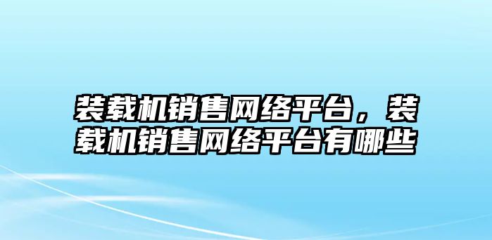 裝載機銷售網(wǎng)絡(luò)平臺，裝載機銷售網(wǎng)絡(luò)平臺有哪些