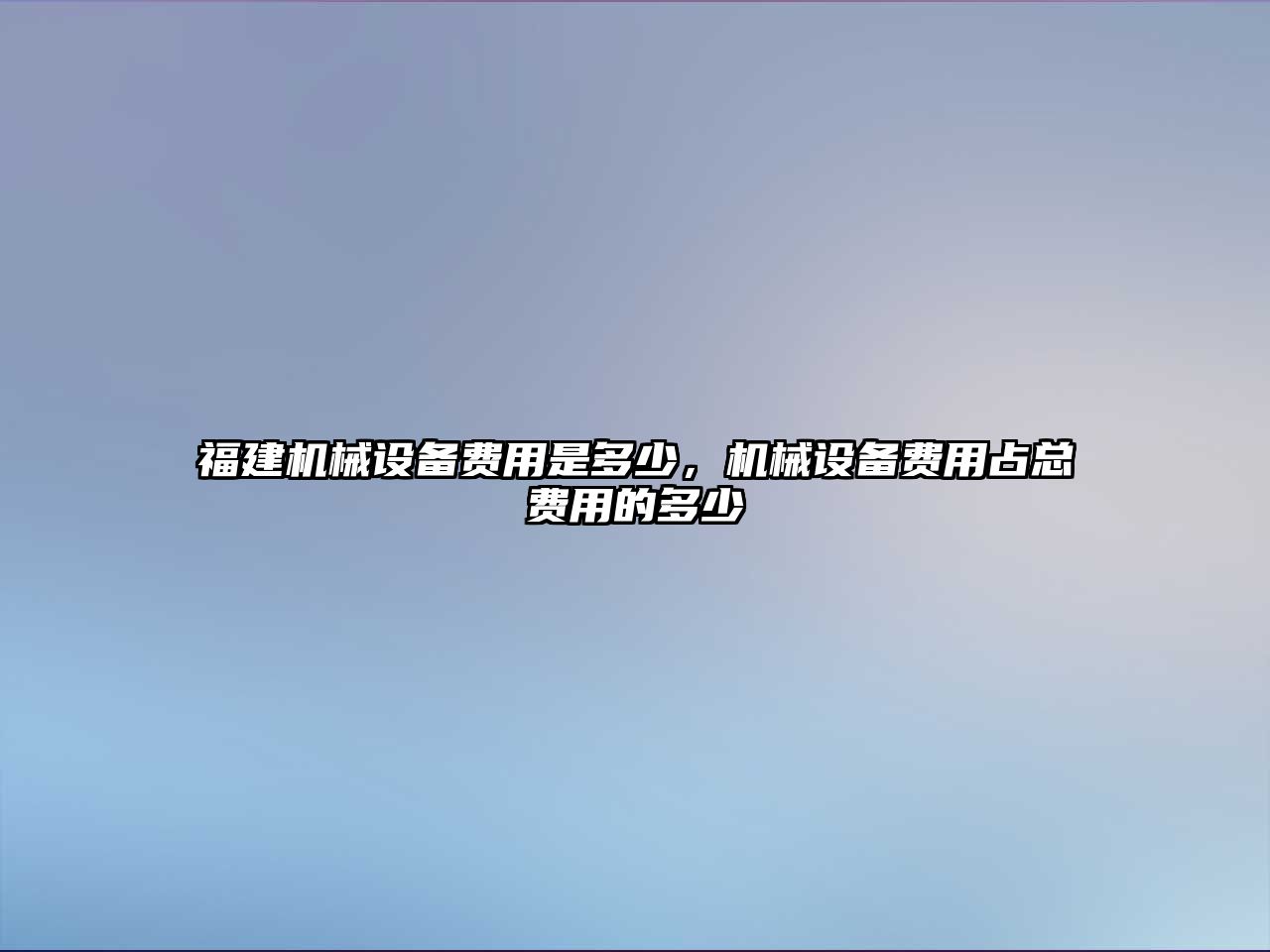 福建機械設(shè)備費用是多少，機械設(shè)備費用占總費用的多少