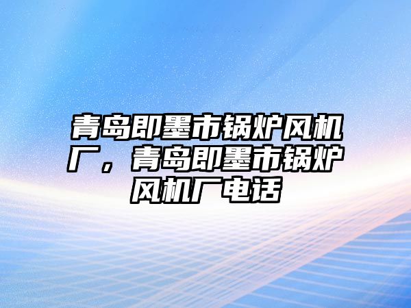 青島即墨市鍋爐風(fēng)機廠，青島即墨市鍋爐風(fēng)機廠電話