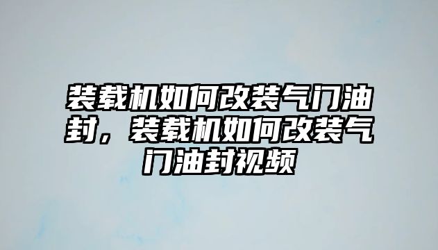 裝載機(jī)如何改裝氣門油封，裝載機(jī)如何改裝氣門油封視頻