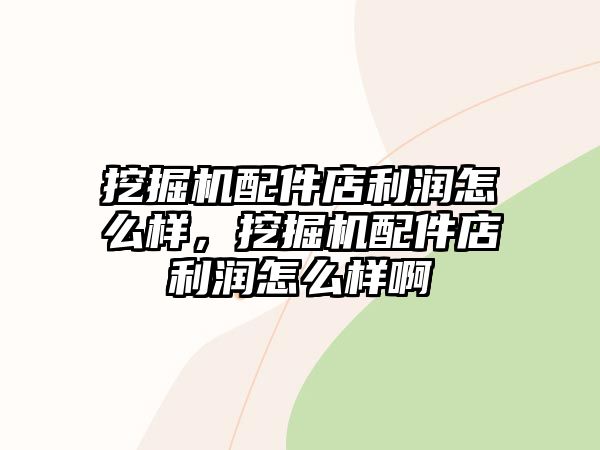 挖掘機配件店利潤怎么樣，挖掘機配件店利潤怎么樣啊