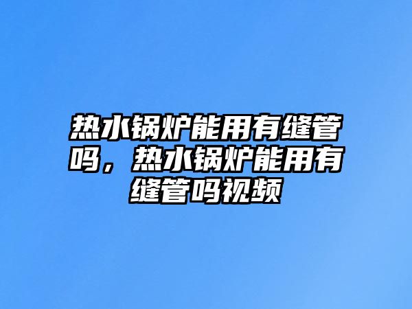 熱水鍋爐能用有縫管嗎，熱水鍋爐能用有縫管嗎視頻