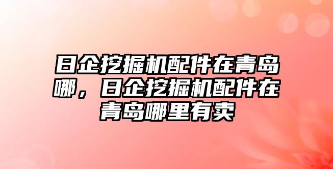 日企挖掘機配件在青島哪，日企挖掘機配件在青島哪里有賣