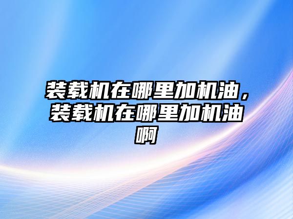 裝載機(jī)在哪里加機(jī)油，裝載機(jī)在哪里加機(jī)油啊