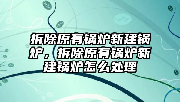 拆除原有鍋爐新建鍋爐，拆除原有鍋爐新建鍋爐怎么處理