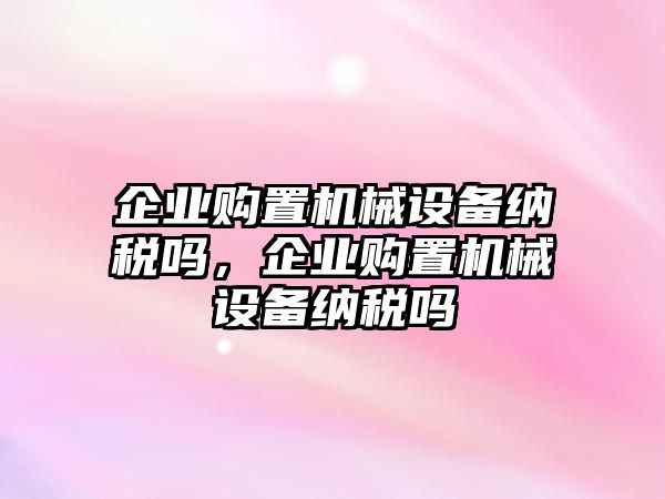 企業(yè)購置機械設備納稅嗎，企業(yè)購置機械設備納稅嗎