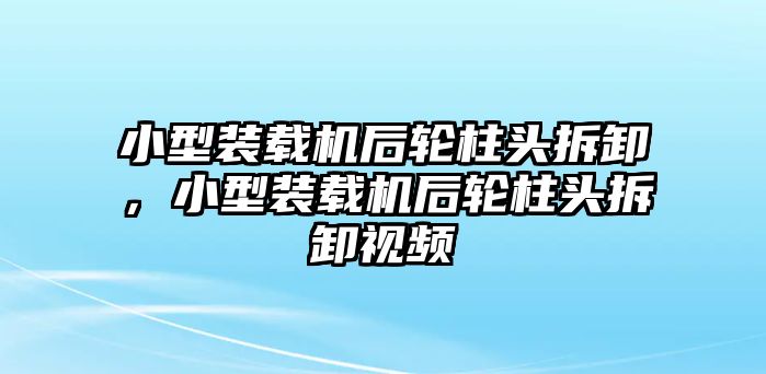 小型裝載機(jī)后輪柱頭拆卸，小型裝載機(jī)后輪柱頭拆卸視頻