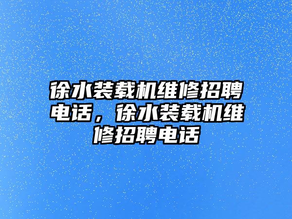 徐水裝載機(jī)維修招聘電話，徐水裝載機(jī)維修招聘電話