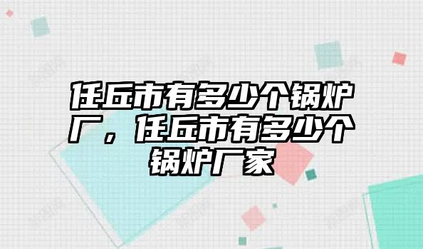 任丘市有多少個(gè)鍋爐廠，任丘市有多少個(gè)鍋爐廠家