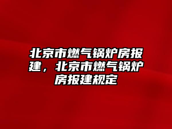 北京市燃氣鍋爐房報建，北京市燃氣鍋爐房報建規(guī)定