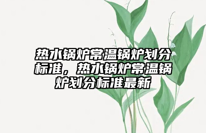 熱水鍋爐常溫鍋爐劃分標準，熱水鍋爐常溫鍋爐劃分標準最新