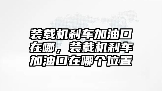 裝載機(jī)剎車(chē)加油口在哪，裝載機(jī)剎車(chē)加油口在哪個(gè)位置